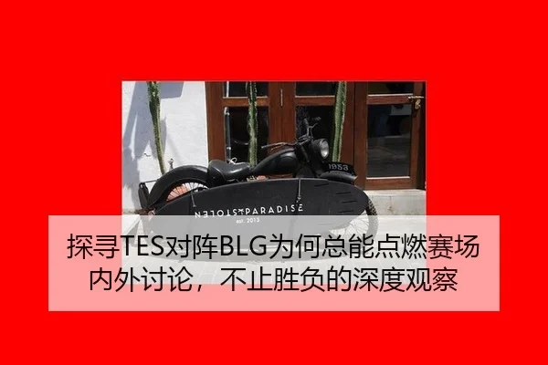 探寻TES对阵BLG为何总能点燃赛场内外讨论，不止胜负的深度观察