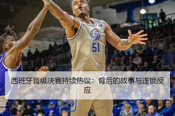 西班牙晋级决赛持续热议：背后的故事与连锁反应